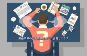 世間が持つイメージはもう古い!? 風俗業界の労働環境の真実を教えます