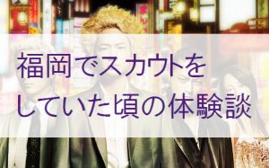 風俗スカウトマン時代に恐怖を感じた瞬間【東京と福岡の女子求人の違い】